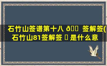 石竹山签谱第十八 🐠 签解签(石竹山81签解签 ☘ 是什么意思)